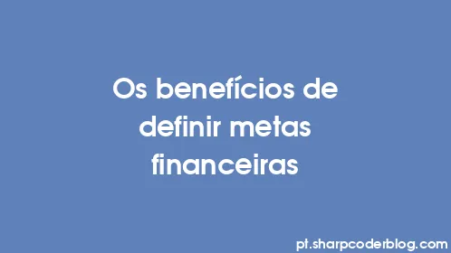 Os benefícios de definir metas financeiras - Thumbnail