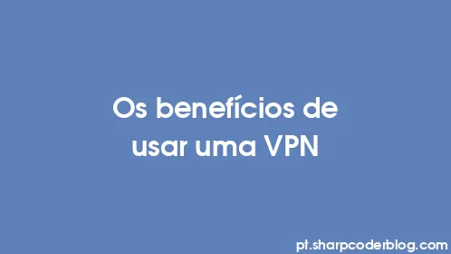 Os benefícios de usar uma VPN - Thumbnail