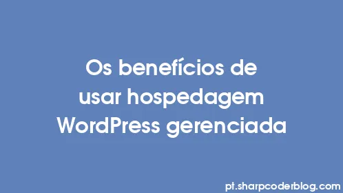 Os benefícios de usar hospedagem WordPress gerenciada - Thumbnail