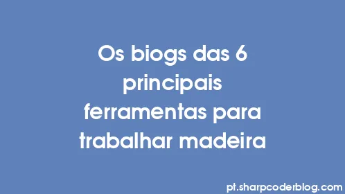 Os biogs das 6 principais ferramentas para trabalhar madeira - Thumbnail