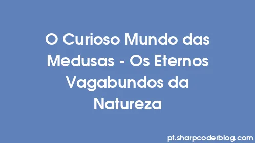 O Curioso Mundo das Medusas - Os Eternos Vagabundos da Natureza - Thumbnail