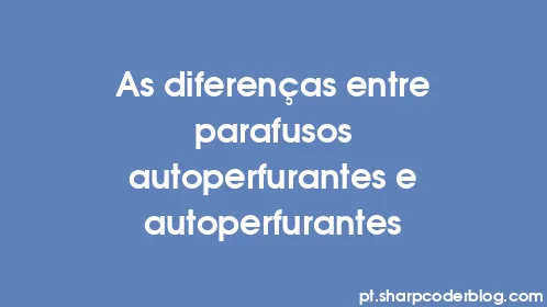 As diferenças entre parafusos autoperfurantes e autoperfurantes - Thumbnail