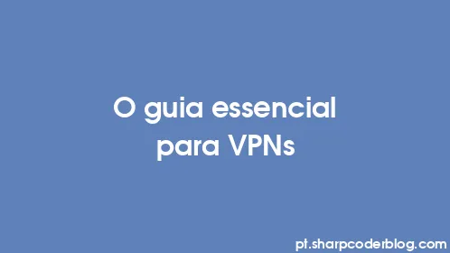 O guia essencial para VPNs - Thumbnail