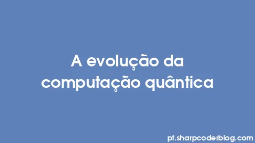 A evolução da computação quântica - Thumbnail