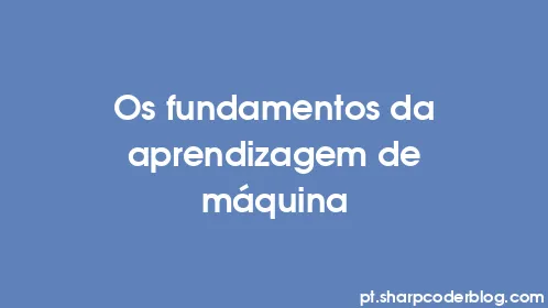 Os fundamentos da aprendizagem de máquina - Thumbnail