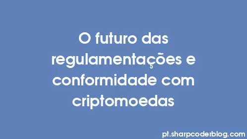 O futuro das regulamentações e conformidade com criptomoedas - Thumbnail