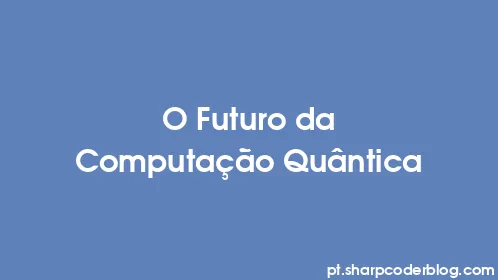 O Futuro da Computação Quântica - Thumbnail