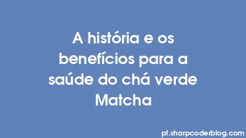 A história e os benefícios para a saúde do chá verde Matcha - Thumbnail