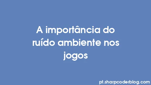 A importância do ruído ambiente nos jogos - Thumbnail