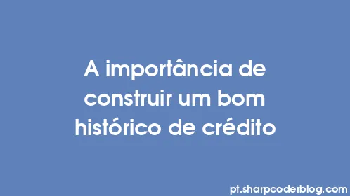 A importância de construir um bom histórico de crédito - Thumbnail