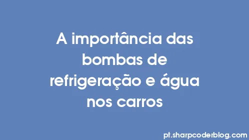 A importância das bombas de refrigeração e água nos carros - Thumbnail