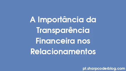 A Importância da Transparência Financeira nos Relacionamentos - Thumbnail