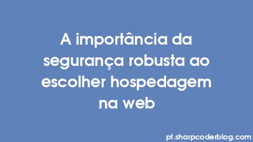 A importância da segurança robusta ao escolher hospedagem na web - Thumbnail