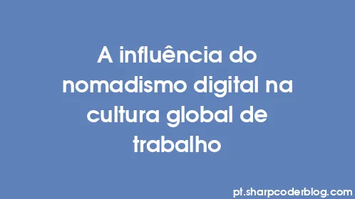 A influência do nomadismo digital na cultura global de trabalho - Thumbnail