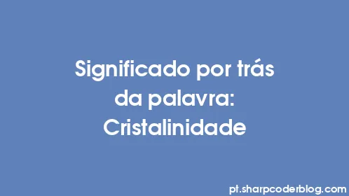 Significado por trás da palavra: Cristalinidade - Thumbnail