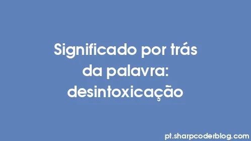 Significado por trás da palavra: desintoxicação - Thumbnail