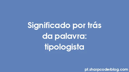 Significado por trás da palavra: tipologista - Thumbnail