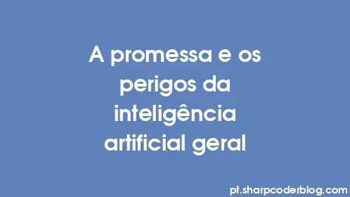 A promessa e os perigos da inteligência artificial geral - Thumbnail