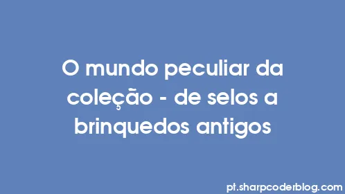 O mundo peculiar da coleção - de selos a brinquedos antigos - Thumbnail