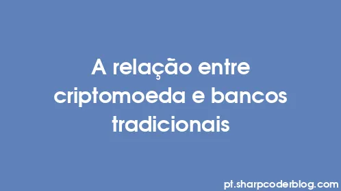 A relação entre criptomoeda e bancos tradicionais - Thumbnail