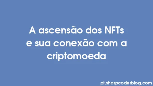 A ascensão dos NFTs e sua conexão com a criptomoeda - Thumbnail
