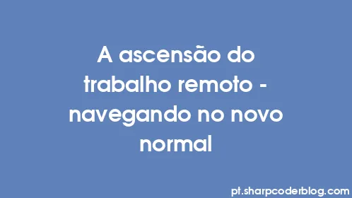 A ascensão do trabalho remoto – navegando no novo normal - Thumbnail