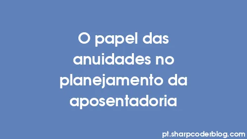 O papel das anuidades no planejamento da aposentadoria - Thumbnail