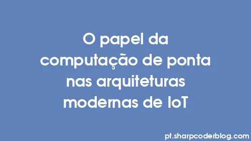 O papel da computação de ponta nas arquiteturas modernas de IoT - Thumbnail