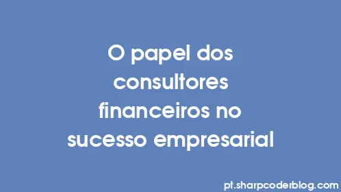 O papel dos consultores financeiros no sucesso empresarial - Thumbnail