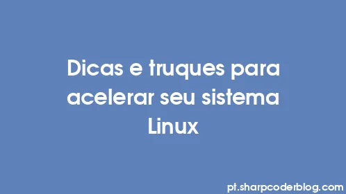 Dicas e truques para acelerar seu sistema Linux - Thumbnail