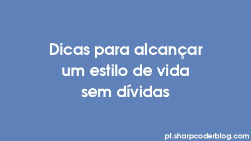 Dicas para alcançar um estilo de vida sem dívidas - Thumbnail