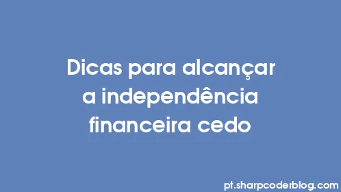 Dicas para alcançar a independência financeira cedo - Thumbnail