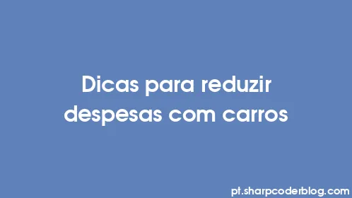 Dicas para reduzir despesas com carros - Thumbnail