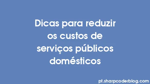 Dicas para reduzir os custos de serviços públicos domésticos - Thumbnail