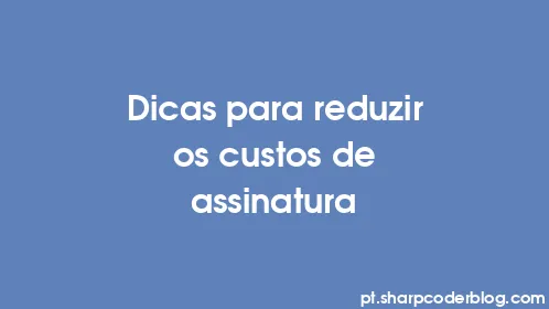 Dicas para reduzir os custos de assinatura - Thumbnail
