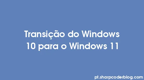 Transição do Windows 10 para o Windows 11 - Thumbnail