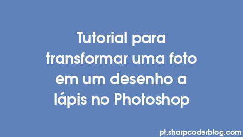 Tutorial para transformar uma foto em um desenho a lápis no Photoshop - Thumbnail