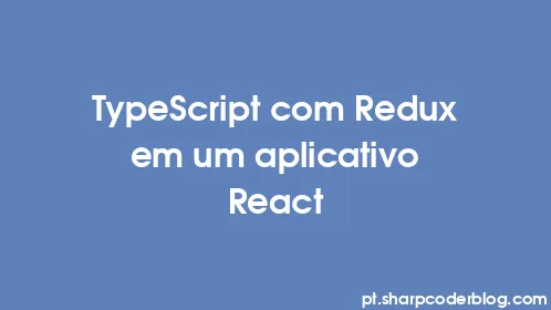 TypeScript com Redux em um aplicativo React - Thumbnail