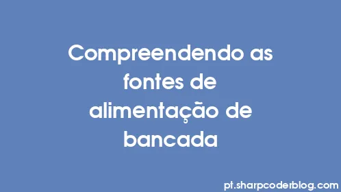 Compreendendo as fontes de alimentação de bancada - Thumbnail