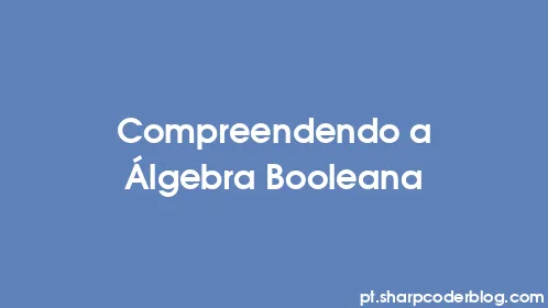 Compreendendo a Álgebra Booleana - Thumbnail