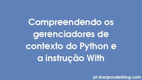 Compreendendo os gerenciadores de contexto do Python e a instrução With - Thumbnail