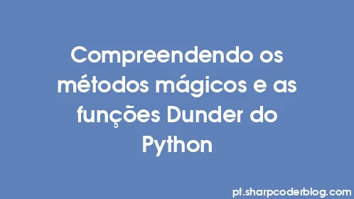 Compreendendo os métodos mágicos e as funções Dunder do Python - Thumbnail