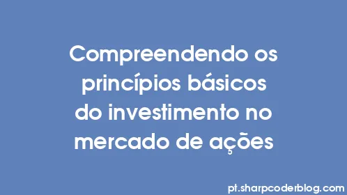 Compreendendo os princípios básicos do investimento no mercado de ações - Thumbnail