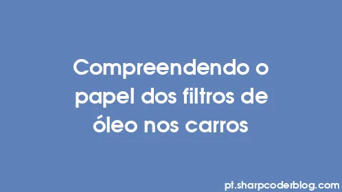 Compreendendo o papel dos filtros de óleo nos carros - Thumbnail