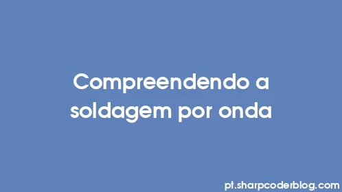 Compreendendo a soldagem por onda - Thumbnail