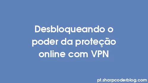 Desbloqueando o poder da proteção online com VPN - Thumbnail