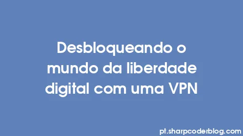 Desbloqueando o mundo da liberdade digital com uma VPN - Thumbnail