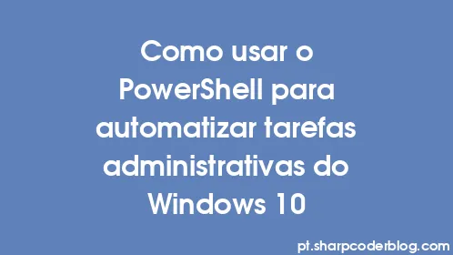 Como usar o PowerShell para automatizar tarefas administrativas do Windows 10 - Thumbnail