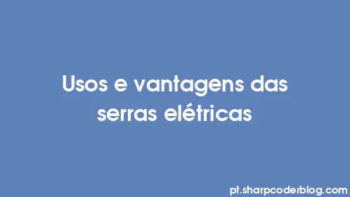 Usos e vantagens das serras elétricas - Thumbnail