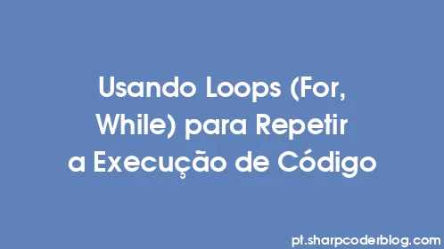 Usando Loops (For, While) para Repetir a Execução de Código - Thumbnail